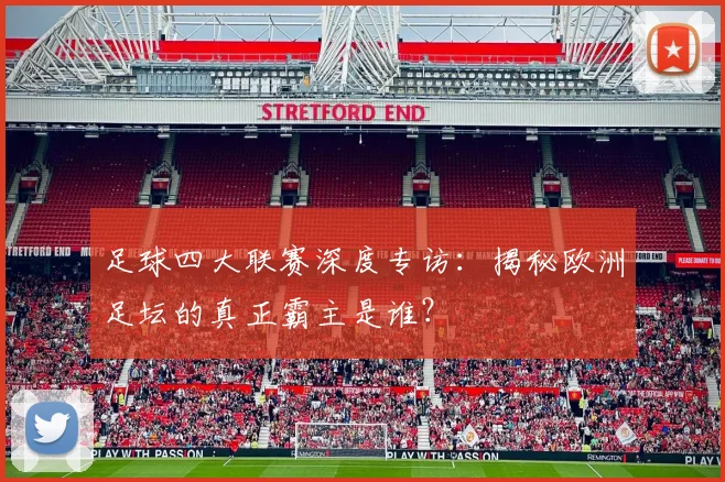 足球四大联赛深度专访：揭秘欧洲足坛的真正霸主是谁？