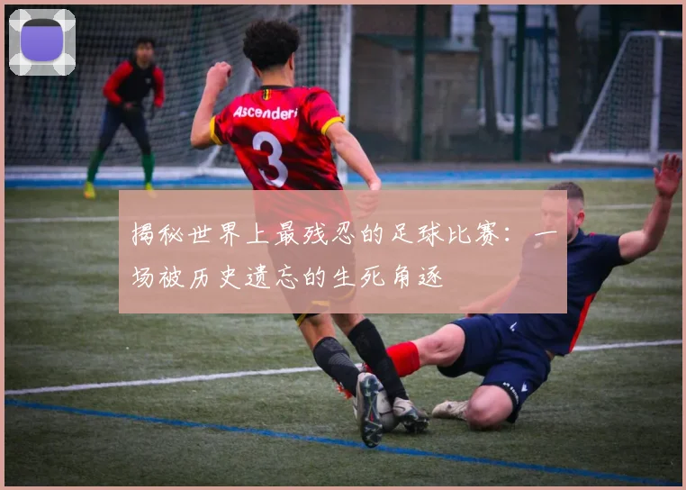 揭秘世界上最残忍的足球比赛：一场被历史遗忘的生死角逐