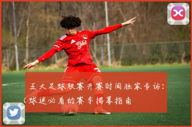 五大足球联赛开赛时间独家专访：球迷必看的赛季揭幕指南