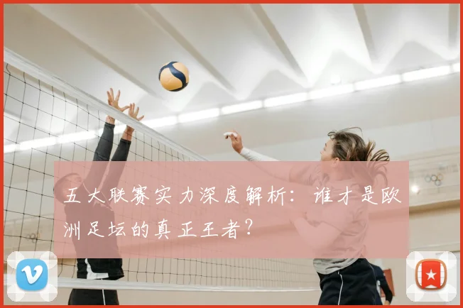 五大联赛实力深度解析：谁才是欧洲足坛的真正王者？