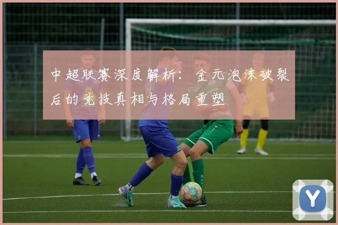 中超联赛深度解析：金元泡沫破裂后的竞技真相与格局重塑