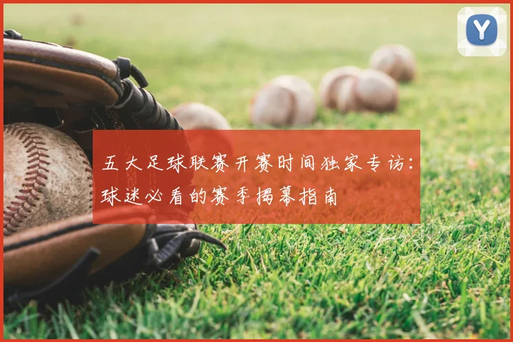 五大足球联赛开赛时间独家专访：球迷必看的赛季揭幕指南