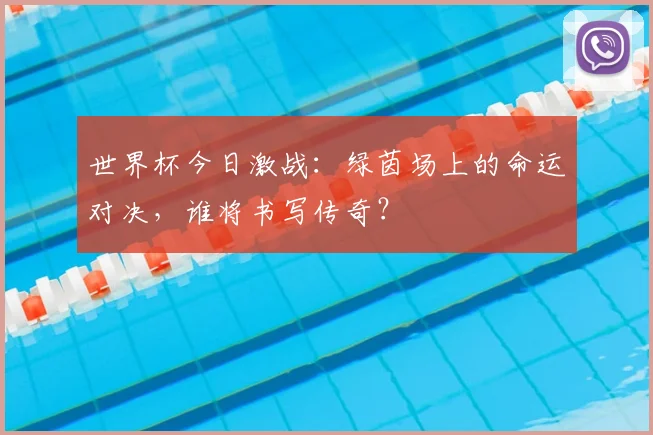 世界杯今日激战:绿茵场上的命运对决,谁将书写传奇?