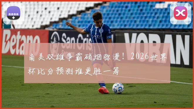 南美双雄争霸硝烟弥漫！2026世界杯比分预测谁更胜一筹