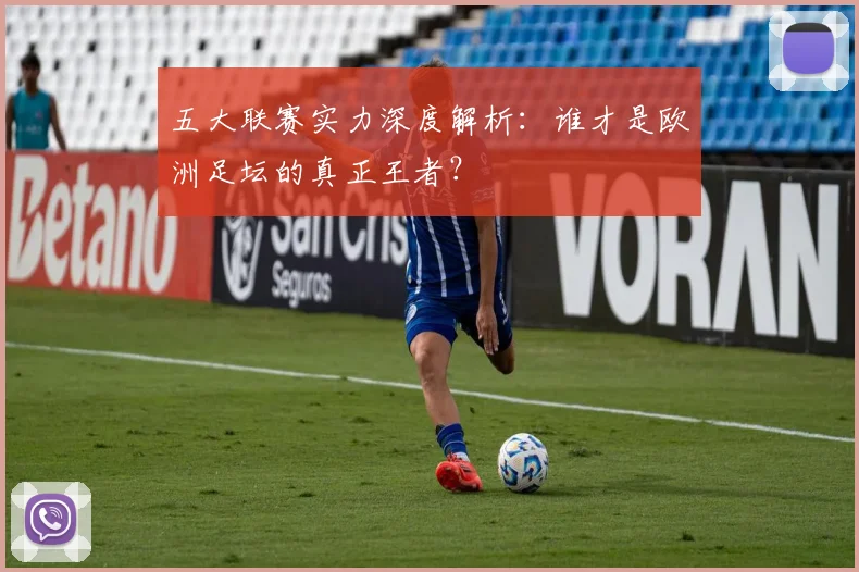 五大联赛实力深度解析:谁才是欧洲足坛的真正王者?
