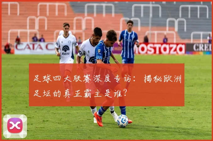 足球四大联赛深度专访：揭秘欧洲足坛的真正霸主是谁？