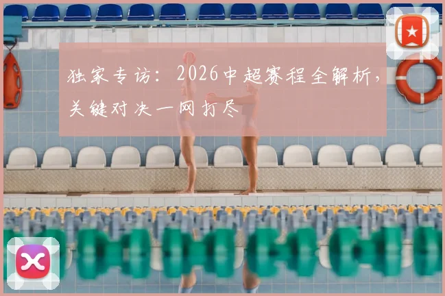独家专访：2026中超赛程全解析，关键对决一网打尽