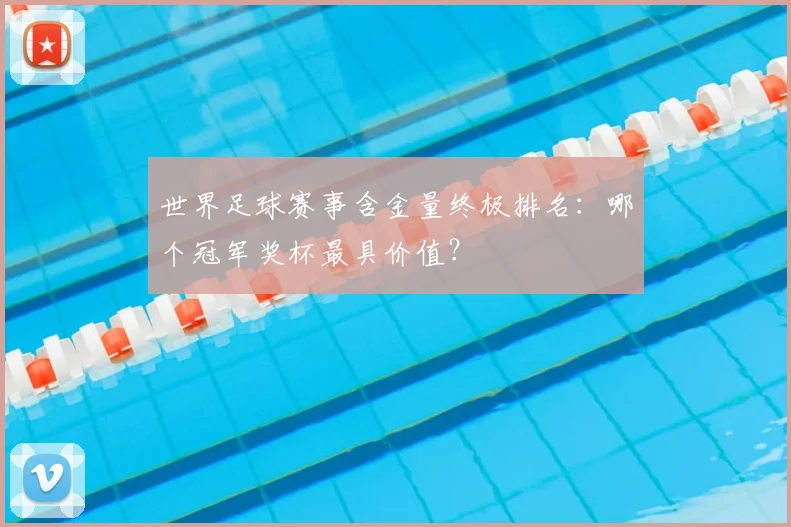 世界足球赛事含金量终极排名：哪个冠军奖杯最具价值？