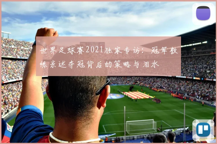 世界足球赛2021独家专访：冠军教练亲述夺冠背后的策略与泪水