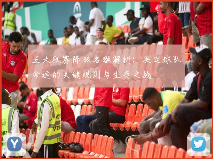 五大联赛降级名额解析：决定球队命运的关键规则与生存之战