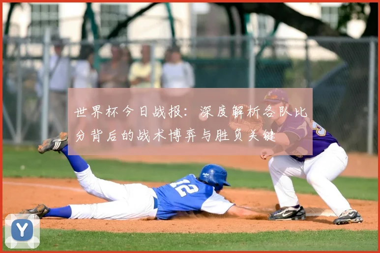 世界杯今日战报：深度解析各队比分背后的战术博弈与胜负关键